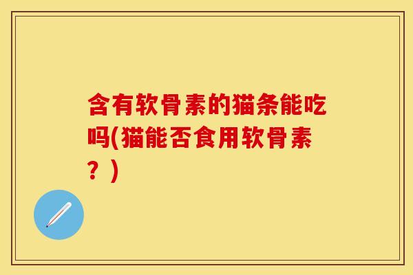 含有软骨素的猫条能吃吗(猫能否食用软骨素？)