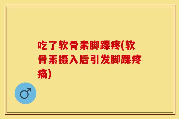 吃了软骨素脚踝疼(软骨素摄入后引发脚踝) 吃了软骨素脚踝疼(软骨素摄入后引发脚踝)