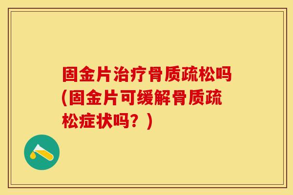 固金片治疗骨质疏松吗(固金片可缓解骨质疏松症状吗？)