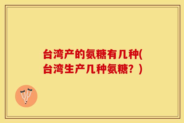 台湾产的氨糖有几种(台湾生产几种氨糖？)