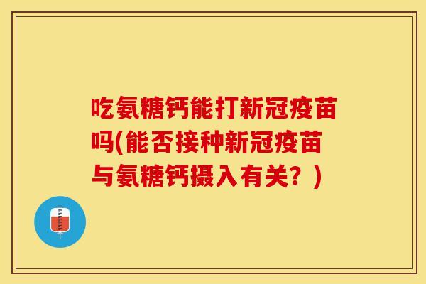 吃氨糖钙能打新冠疫苗吗(能否接种新冠疫苗与氨糖钙摄入有关?) 吃氨糖钙能打新冠疫苗吗(能否接种新冠疫苗与氨糖钙摄入有关?)