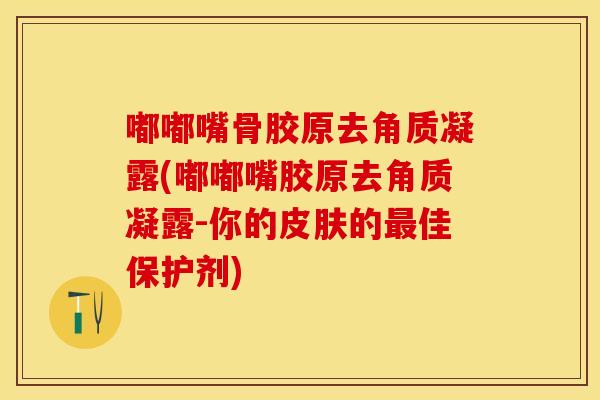 嘟嘟嘴骨胶原去角质凝露(嘟嘟嘴胶原去角质凝露-你的皮肤的最佳保护剂)
