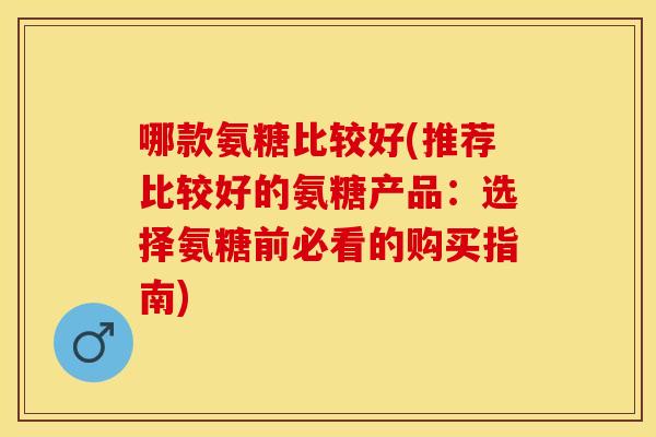 哪款氨糖比较好(推荐比较好的氨糖产品：选择氨糖前必看的购买指南)