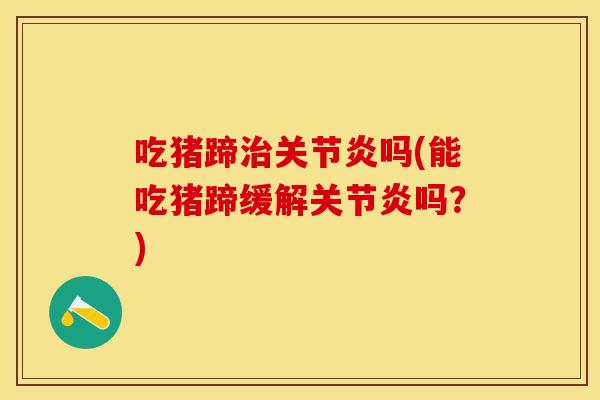 吃猪蹄治关节炎吗(能吃猪蹄缓解关节炎吗？)
