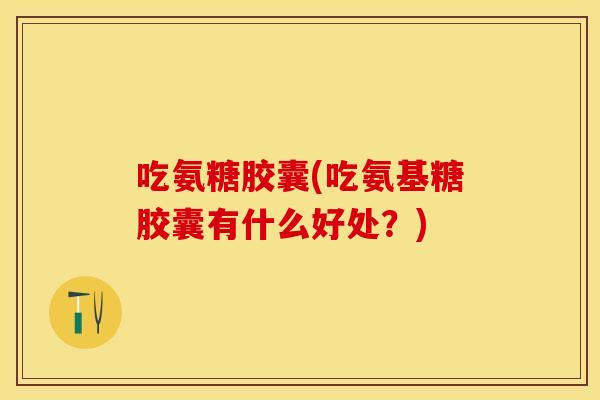 吃氨糖胶囊(吃氨基糖胶囊有什么好处？)