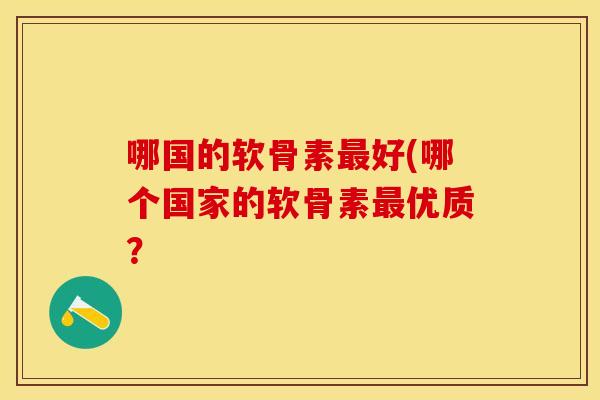 哪国的软骨素最好(哪个国家的软骨素最优质？