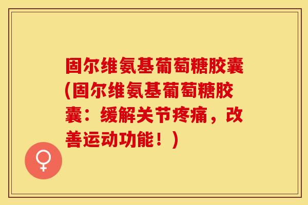 固尔维氨基葡萄糖胶囊(固尔维氨基葡萄糖胶囊：缓解关节疼痛，改善运动功能！)