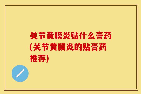 关节黄膜炎贴什么膏药(关节黄膜炎的贴膏药推荐)