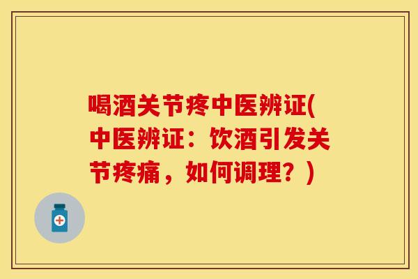 喝酒关节疼中医辨证(中医辨证：饮酒引发关节疼痛，如何调理？)