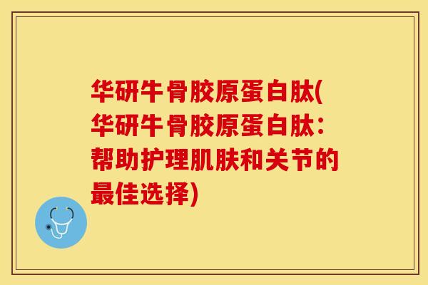 华研牛骨胶原蛋白肽(华研牛骨胶原蛋白肽：帮助护理肌肤和关节的最佳选择)