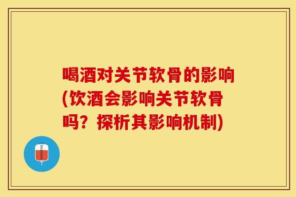 喝酒对关节软骨的影响(饮酒会影响关节软骨吗？探析其影响机制)