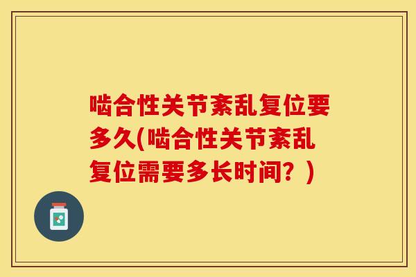 啮合性关节紊乱复位要多久(啮合性关节紊乱复位需要多长时间？)