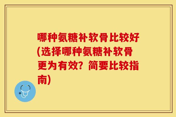 哪种氨糖补软骨比较好(选择哪种氨糖补软骨更为有效？简要比较指南)