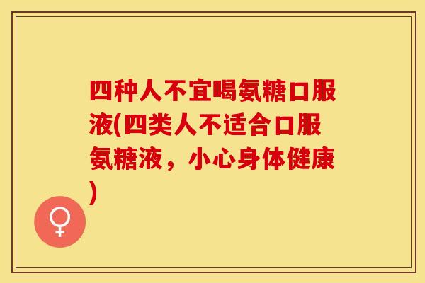 四种人不宜喝氨糖口服液(四类人不适合口服氨糖液，小心身体健康)