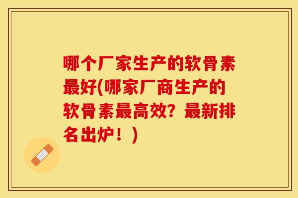 哪个厂家生产的软骨素最好(哪家厂商生产的软骨素最高效？最新排名出炉！)