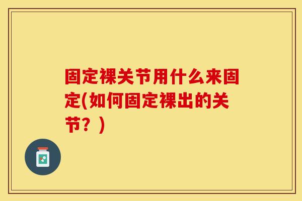 固定裸关节用什么来固定(如何固定裸出的关节？)