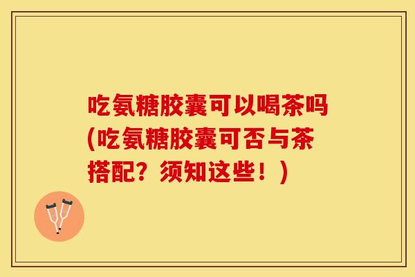 吃氨糖胶囊可以喝茶吗(吃氨糖胶囊可否与茶搭配?须知这些!) 吃氨糖胶囊可以喝茶吗(吃氨糖胶囊可否与茶搭配?须知这些!)