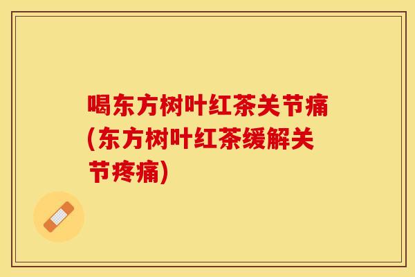 喝东方树叶红茶关节痛(东方树叶红茶缓解关节疼痛)