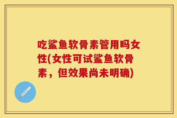 吃鲨鱼软骨素管用吗女性(女性可试鲨鱼软骨素，但效果尚未明确)