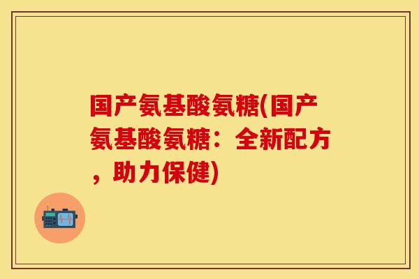 国产氨基酸氨糖(国产氨基酸氨糖：全新配方，助力保健)