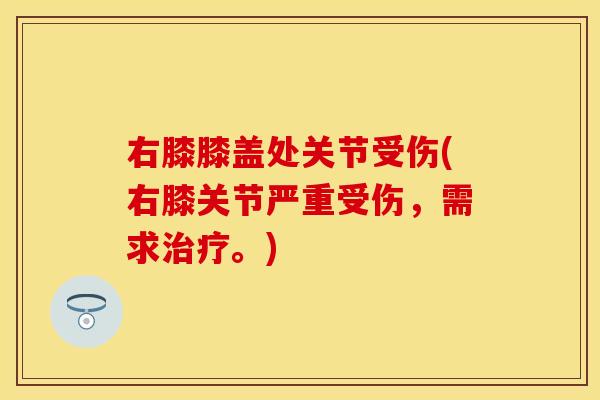 右膝膝盖处关节受伤(右膝关节严重受伤，需求治疗。)