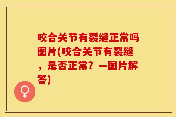 咬合关节有裂缝正常吗图片(咬合关节有裂缝，是否正常？—图片解答)