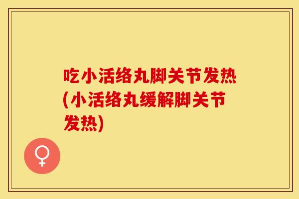 吃小活络丸脚关节发热(小活络丸缓解脚关节发热)