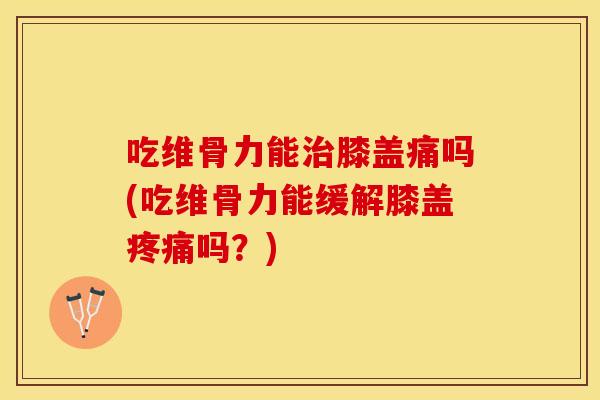 吃维骨力能膝盖痛吗(吃维骨力能缓解膝盖吗？)
