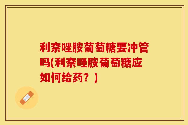 利奈唑胺葡萄糖要冲管吗(利奈唑胺葡萄糖应如何给药?) 利奈唑胺葡萄糖要冲管吗(利奈唑胺葡萄糖应如何给药?)