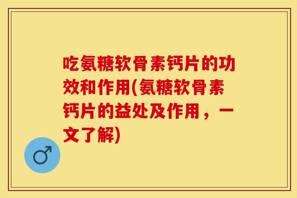 吃氨糖软骨素钙片的功效和作用(氨糖软骨素钙片的益处及作用,一文了解) 吃氨糖软骨素钙片的功效和作用(氨糖软骨素钙片的益处及作用,一文了解)
