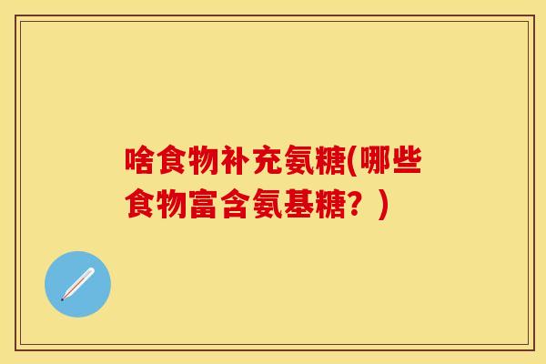 啥食物补充氨糖(哪些食物富含氨基糖？)