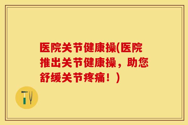医院关节健康操(医院推出关节健康操，助您舒缓关节疼痛！)