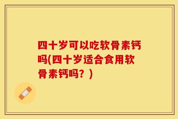四十岁可以吃软骨素钙吗(四十岁适合食用软骨素钙吗？)