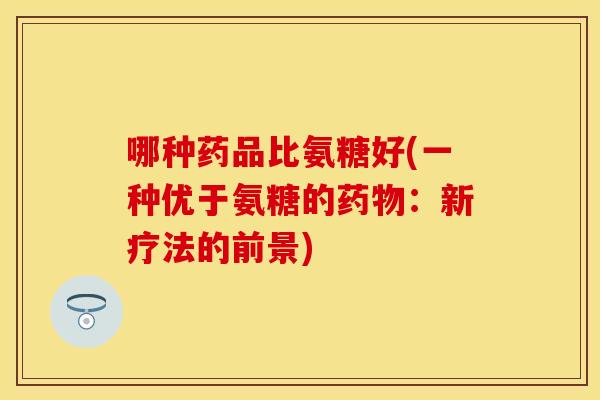 哪种药品比氨糖好(一种优于氨糖的药物：新疗法的前景)