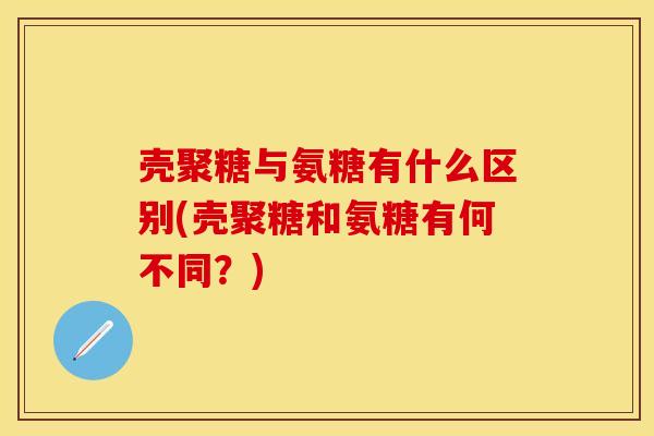 壳聚糖与氨糖有什么区别(壳聚糖和氨糖有何不同?) 壳聚糖与氨糖有什么区别(壳聚糖和氨糖有何不同?)