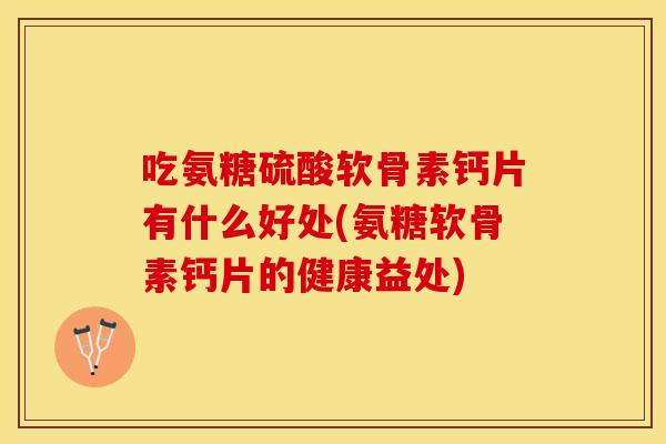 吃氨糖硫酸软骨素钙片有什么好处(氨糖软骨素钙片的健康益处)