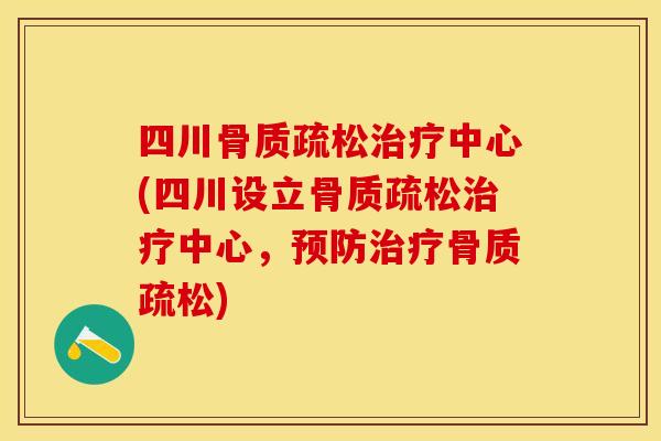四川骨质疏松治疗中心(四川设立骨质疏松治疗中心，预防治疗骨质疏松)