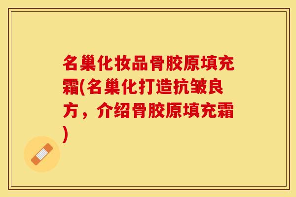 名巢化妆品骨胶原填充霜(名巢化打造抗皱良方，介绍骨胶原填充霜)