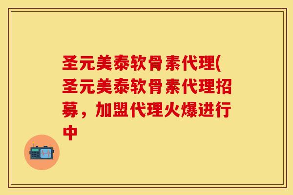 圣元美泰软骨素代理(圣元美泰软骨素代理招募，加盟代理火爆进行中