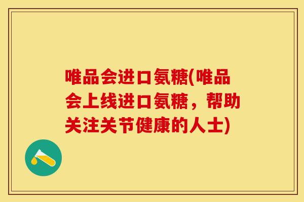 唯品会进口氨糖(唯品会上线进口氨糖，帮助关注关节健康的人士)