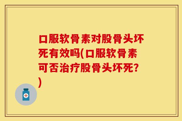 口服软骨素对股骨头坏死有效吗(口服软骨素可否治疗股骨头坏死？)