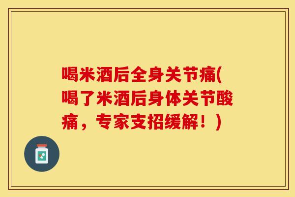 喝米酒后全身关节痛(喝了米酒后身体关节酸痛，专家支招缓解！)