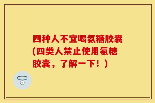 四种人不宜喝氨糖胶囊(四类人禁止使用氨糖胶囊，了解一下！)