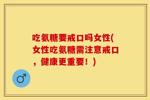 吃氨糖要戒口吗女性(女性吃氨糖需注意戒口，健康更重要！)