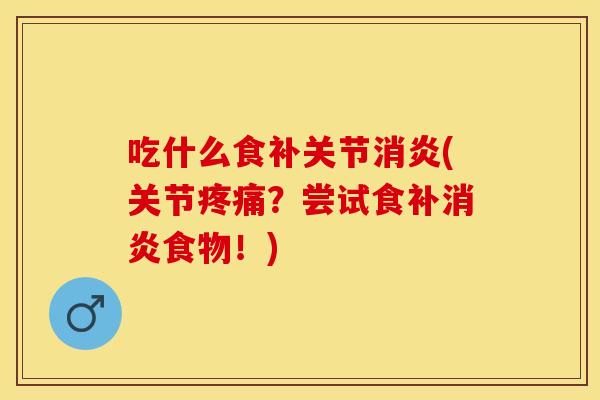 吃什么食补关节消炎(关节疼痛？尝试食补消炎食物！)