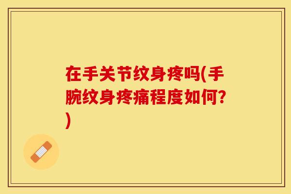 在手关节纹身疼吗(手腕纹身程度如何?) 在手关节纹身疼吗(手腕纹身程度如何?)