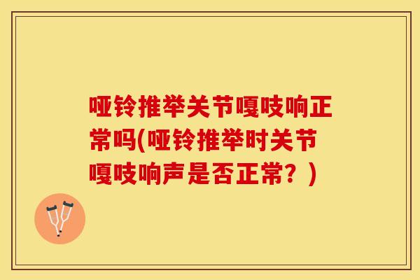 哑铃推举关节嘎吱响正常吗(哑铃推举时关节嘎吱响声是否正常？)
