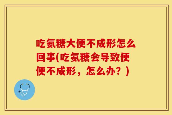 吃氨糖大便不成形怎么回事(吃氨糖会导致便便不成形，怎么办？)