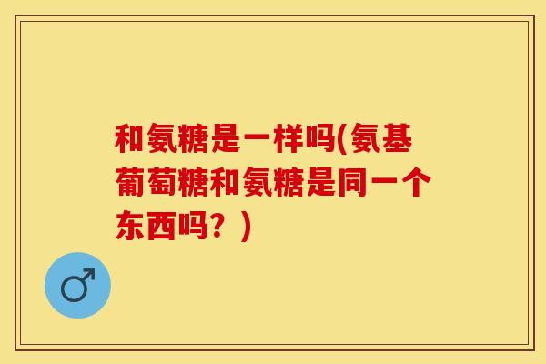 和氨糖是一样吗(氨基葡萄糖和氨糖是同一个东西吗？)