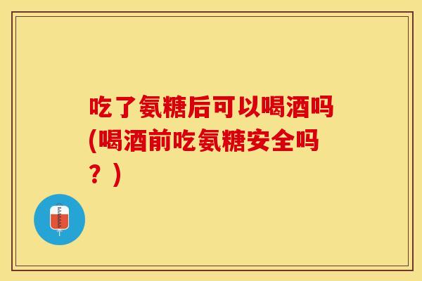 吃了氨糖后可以喝酒吗(喝酒前吃氨糖安全吗？)